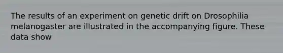 The results of an experiment on genetic drift on Drosophilia melanogaster are illustrated in the accompanying figure. These data show