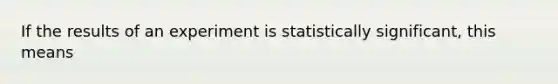 If the results of an experiment is statistically significant, this means