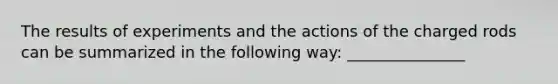 The results of experiments and the actions of the charged rods can be summarized in the following way: _______________