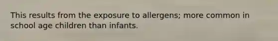 This results from the exposure to allergens; more common in school age children than infants.