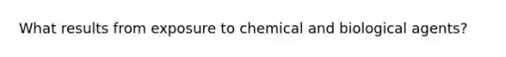 What results from exposure to chemical and biological agents?