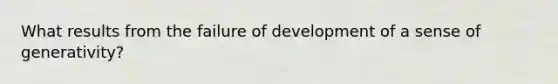 What results from the failure of development of a sense of generativity?