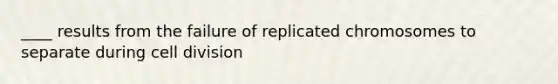 ____ results from the failure of replicated chromosomes to separate during cell division