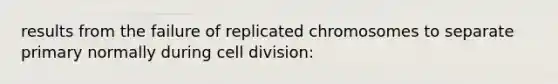 results from the failure of replicated chromosomes to separate primary normally during cell division: