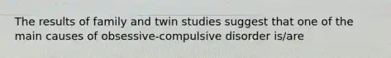 The results of family and twin studies suggest that one of the main causes of obsessive-compulsive disorder is/are