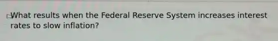 What results when the Federal Reserve System increases interest rates to slow inflation?