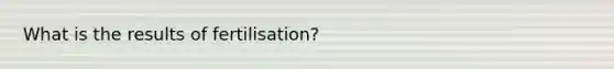 What is the results of fertilisation?