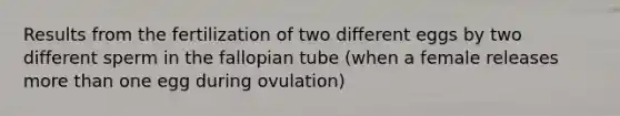 Results from the fertilization of two different eggs by two different sperm in the fallopian tube (when a female releases more than one egg during ovulation)