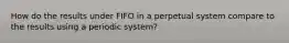 How do the results under FIFO in a perpetual system compare to the results using a periodic system?