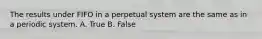 The results under FIFO in a perpetual system are the same as in a periodic system. A. True B. False