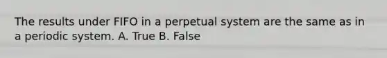 The results under FIFO in a perpetual system are the same as in a periodic system. A. True B. False