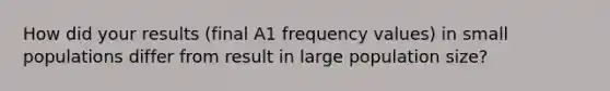 How did your results (final A1 frequency values) in small populations differ from result in large population size?