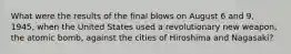 What were the results of the final blows on August 6 and 9, 1945, when the United States used a revolutionary new weapon, the atomic bomb, against the cities of Hiroshima and Nagasaki?