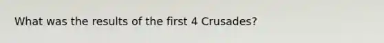 What was the results of the first 4 Crusades?