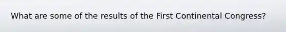 What are some of the results of the First Continental Congress?