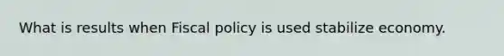 What is results when Fiscal policy is used stabilize economy.