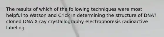 The results of which of the following techniques were most helpful to Watson and Crick in determining the structure of DNA? cloned DNA X-ray crystallography electrophoresis radioactive labeling