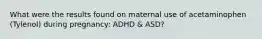 What were the results found on maternal use of acetaminophen (Tylenol) during pregnancy: ADHD & ASD?