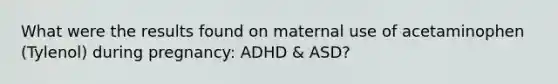 What were the results found on maternal use of acetaminophen (Tylenol) during pregnancy: ADHD & ASD?