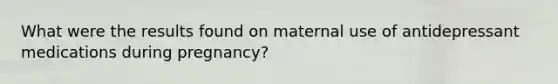 What were the results found on maternal use of antidepressant medications during pregnancy?