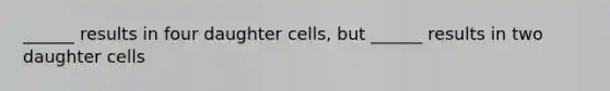 ______ results in four daughter cells, but ______ results in two daughter cells