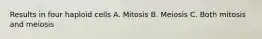 Results in four haploid cells A. Mitosis B. Meiosis C. Both mitosis and meiosis