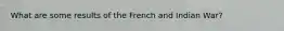 What are some results of the French and Indian War?