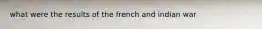 what were the results of the french and indian war