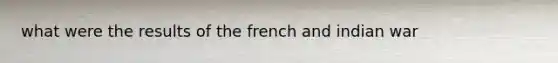 what were the results of the french and indian war