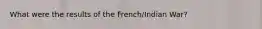 What were the results of the French/Indian War?