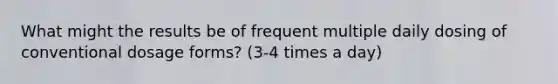 What might the results be of frequent multiple daily dosing of conventional dosage forms? (3-4 times a day)