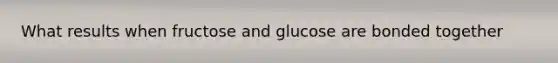 What results when fructose and glucose are bonded together