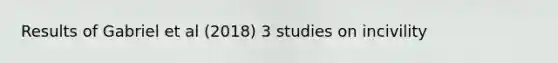 Results of Gabriel et al (2018) 3 studies on incivility