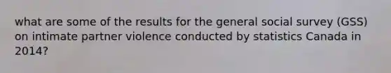 what are some of the results for the general social survey (GSS) on intimate partner violence conducted by statistics Canada in 2014?