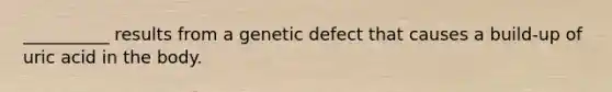 __________ results from a genetic defect that causes a build-up of uric acid in the body.