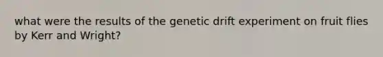 what were the results of the genetic drift experiment on fruit flies by Kerr and Wright?