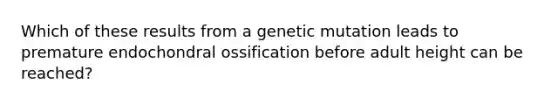 Which of these results from a genetic mutation leads to premature endochondral ossification before adult height can be reached?