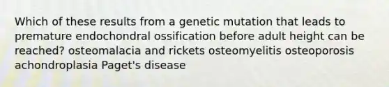 Which of these results from a genetic mutation that leads to premature endochondral ossification before adult height can be reached? osteomalacia and rickets osteomyelitis osteoporosis achondroplasia Paget's disease