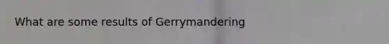 What are some results of Gerrymandering