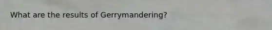 What are the results of Gerrymandering?