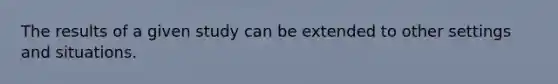 The results of a given study can be extended to other settings and situations.