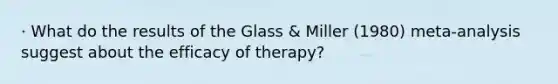 · What do the results of the Glass & Miller (1980) meta-analysis suggest about the efficacy of therapy?