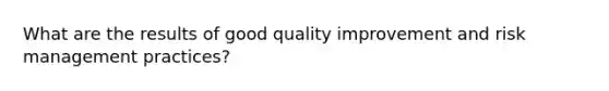 What are the results of good quality improvement and risk management practices?