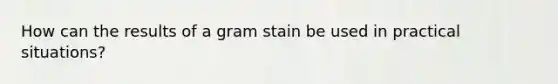 How can the results of a gram stain be used in practical situations?