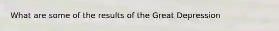 What are some of the results of the Great Depression