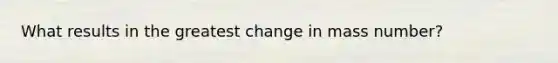 What results in the greatest change in mass number?