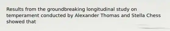 Results from the groundbreaking longitudinal study on temperament conducted by Alexander Thomas and Stella Chess showed that