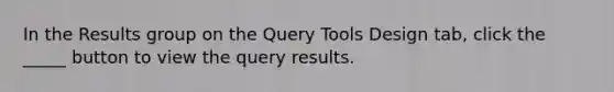 In the Results group on the Query Tools Design tab, click the _____ button to view the query results.