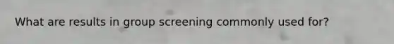 What are results in group screening commonly used for?