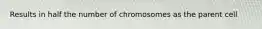 Results in half the number of chromosomes as the parent cell